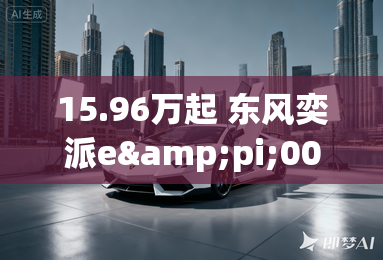 15.96万起 东风奕派e&pi;007正式上市