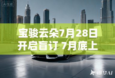 宝骏云朵7月28日开启盲订 7月底上市