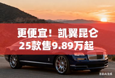 更便宜！凯翼昆仑25款售9.89万起 最低价仅6.39万