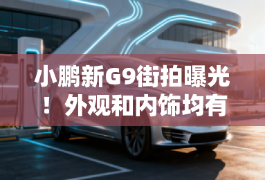 小鹏新G9街拍曝光！外观和内饰均有调整