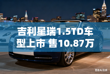 吉利星瑞1.5TD车型上市 售10.87万元起