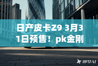 日产皮卡Z9 3月31日预售!pk金刚炮 4S店剧透价格 日产皮卡Z9 3月31日预售!pk金刚炮 4S店剧透价格