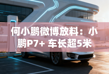 何小鹏微博放料：小鹏P7+ 车长超5米