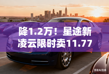 降1.2万！星途新凌云限时卖11.77万 增11项配置