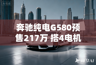 奔驰纯电G580预售217万 搭4电机+4台两挡变速箱
