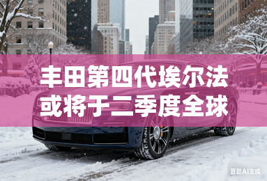 丰田第四代埃尔法或将于二季度全球首发