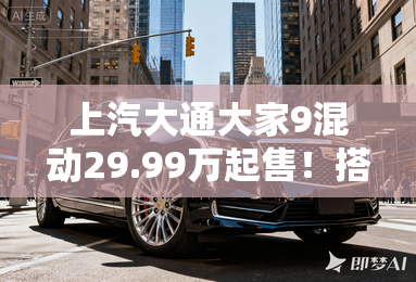 上汽大通大家9混动29.99万起售!搭1.5T双电机 上汽大通大家9混动29.99万起售!搭1.5T双电机