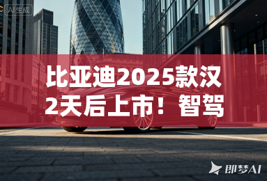 比亚迪2025款汉2天后上市！智驾、动力大升级