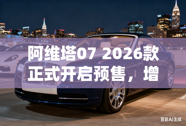 阿维塔07 2026款正式开启预售，增程版全系可选52度大电池