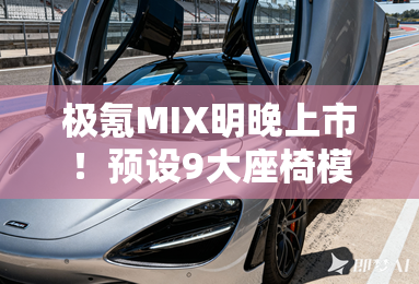 极氪MIX明晚上市！预设9大座椅模式，一键切换