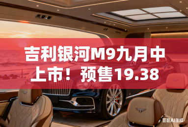 吉利银河M9九月中上市!预售19.38万起,订单超4万台 吉利银河M9九月中上市!预售19.38万起,订单超4万台