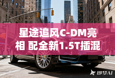 星途追风C-DM亮相 配全新1.5T插混系统