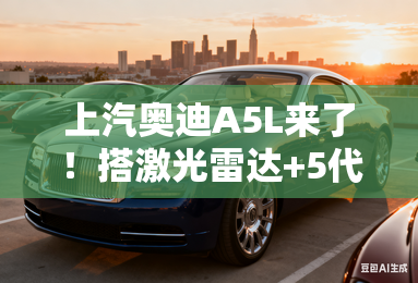 上汽奥迪A5L来了!搭激光雷达+5代2.0T发动机 上汽奥迪A5L来了!搭激光雷达+5代2.0T发动机