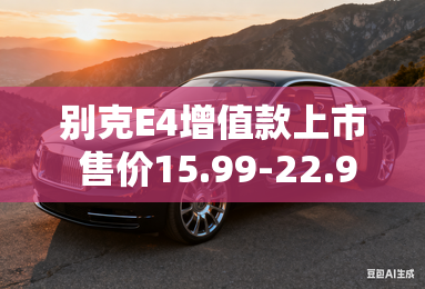 别克E4增值款上市 售价15.99-22.99万元 别克E4增值款上市 售价15.99-22.99万元
