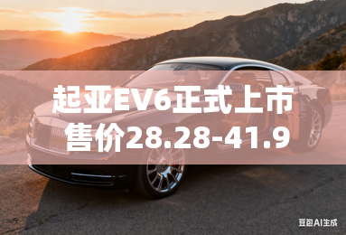 起亚EV6正式上市 售价28.28-41.98万元 起亚EV6正式上市 售价28.28-41.98万元