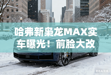 哈弗新枭龙MAX实车曝光!前脸大改+取消三联屏 哈弗新枭龙MAX实车曝光!前脸大改+取消三联屏