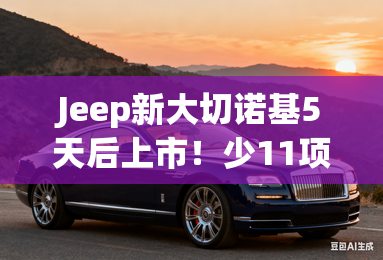 Jeep新大切诺基5天后上市！少11项配置，只卖39.99万