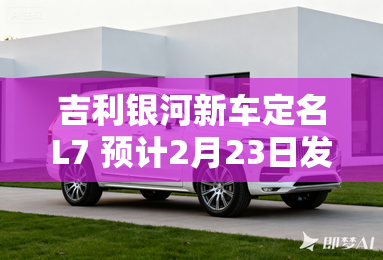 吉利银河新车定名L7 预计2月23日发布