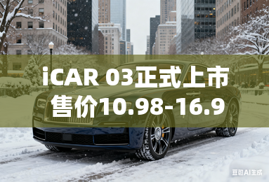 iCAR 03正式上市 售价10.98-16.98万元