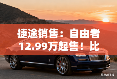 捷途销售：自由者12.99万起售！比旅行者香多了