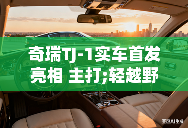 奇瑞TJ-1实车首发亮相 主打;轻越野; 奇瑞TJ-1实车首发亮相 主打;轻越野;