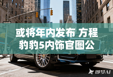 或将年内发布 方程豹豹5内饰官图公布 或将年内发布 方程豹豹5内饰官图公布
