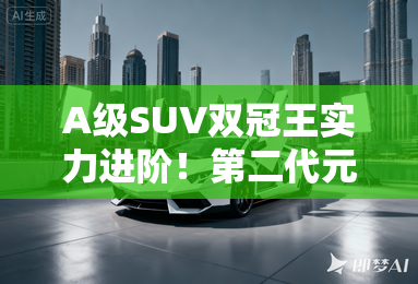 A级SUV双冠王实力进阶！第二代元PLUS智驾版配置曝光