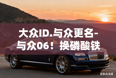 大众ID.与众更名-与众06！换磷酸铁锂电池，卖15万？