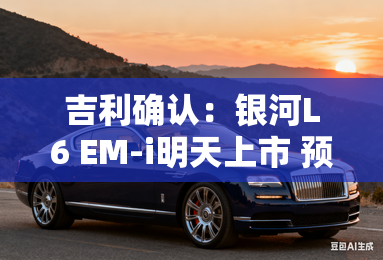 吉利确认：银河L6 EM-i明天上市 预计卖8.28-10.98万-