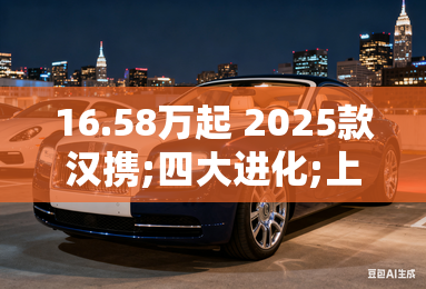 16.58万起 2025款汉携;四大进化;上市 16.58万起 2025款汉携;四大进化;上市