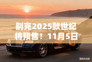 别克2025款世纪将预售!11月5日上市 4S店剧透价格 别克2025款世纪将预售!11月5日上市 4S店剧透价格