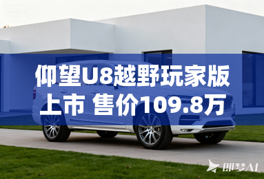 仰望U8越野玩家版上市 售价109.8万元