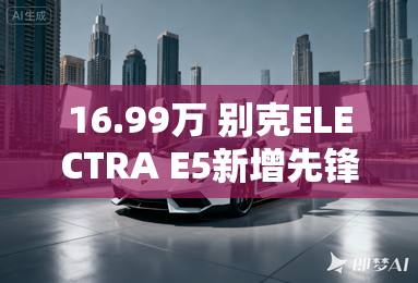 16.99万 别克ELECTRA E5新增先锋版车型