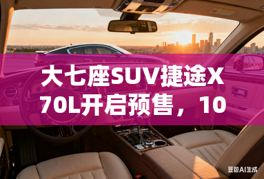 大七座SUV捷途X70L开启预售，10.99-14.29万