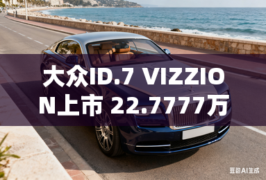 大众ID.7 VIZZION上市 22.7777万起 大众ID.7 VIZZION上市 22.7777万起