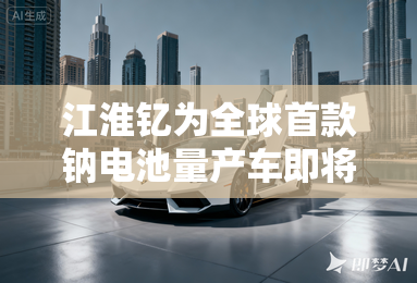 江淮钇为全球首款钠电池量产车即将交付