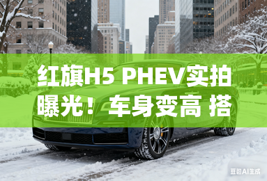 红旗H5 PHEV实拍曝光！车身变高 搭全新混动系统