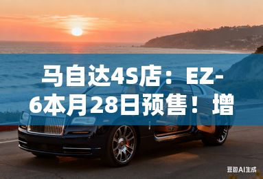 马自达4S店：EZ-6本月28日预售！增程续航1301km
