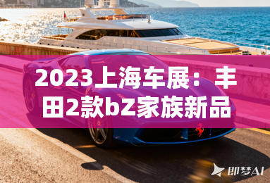 2023上海车展:丰田2款bZ家族新品亮相 2023上海车展:丰田2款bZ家族新品亮相