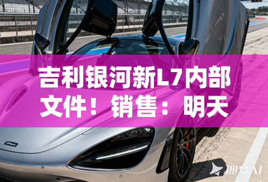 吉利银河新L7内部文件!销售:明天上市 卖11.97万? 吉利银河新L7内部文件!销售:明天上市 卖11.97万?