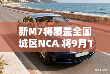 新M7将覆盖全国城区NCA 将9月12日上市 新M7将覆盖全国城区NCA 将9月12日上市