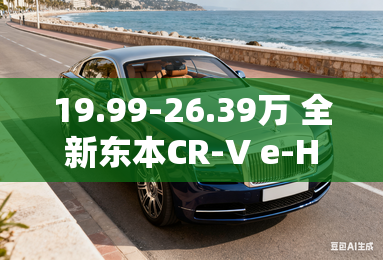 19.99-26.39万 全新东本CR-V e-HEV上市 19.99-26.39万 全新东本CR-V e-HEV上市