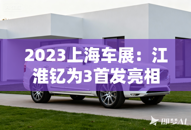 2023上海车展:江淮钇为3首发亮相 2023上海车展:江淮钇为3首发亮相