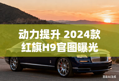 动力提升 2024款红旗H9官图曝光 动力提升 2024款红旗H9官图曝光