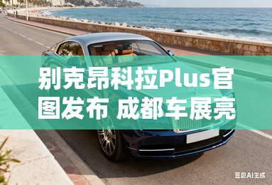 别克昂科拉Plus官图发布 成都车展亮相 别克昂科拉Plus官图发布 成都车展亮相