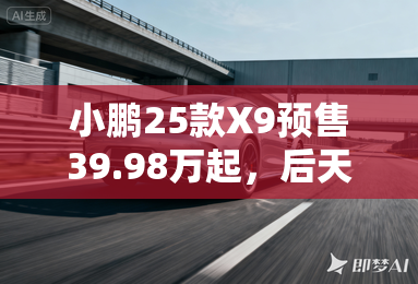 小鹏25款X9预售39.98万起,后天上市!还有增程? 小鹏25款X9预售39.98万起,后天上市!还有增程?
