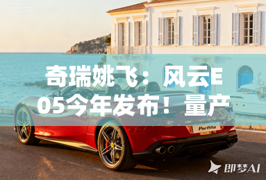 奇瑞姚飞：风云E05今年发布！量产版更帅、更惊艳