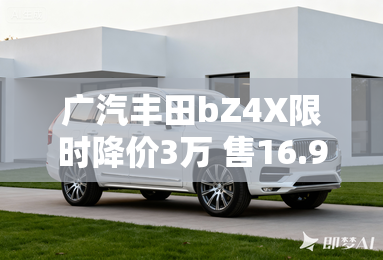 广汽丰田bZ4X限时降价3万 售16.98万起