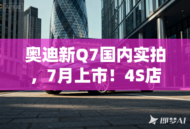 奥迪新Q7国内实拍，7月上市！4S店：现款优惠16.5万