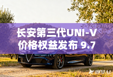 长安第三代UNI-V价格权益发布 9.79万元